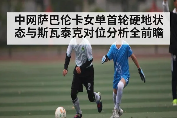 中网萨巴伦卡女单首轮硬地状态与斯瓦泰克对位分析全前瞻