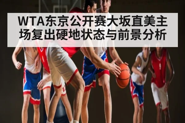 WTA东京公开赛大坂直美主场复出硬地状态与前景分析