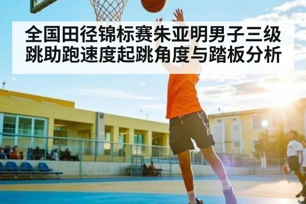 全国田径锦标赛朱亚明男子三级跳助跑速度起跳角度与踏板分析