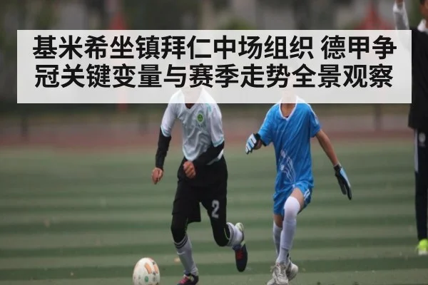 基米希坐镇拜仁中场组织 德甲争冠关键变量与赛季走势全景观察