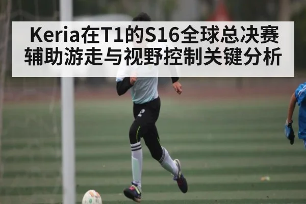 Keria在T1的S16全球总决赛辅助游走与视野控制关键分析