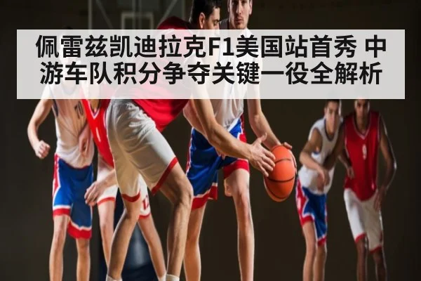 佩雷兹凯迪拉克F1美国站首秀 中游车队积分争夺关键一役全解析