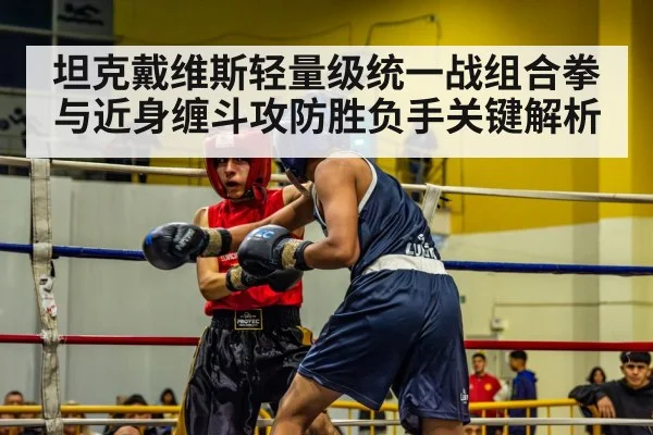 坦克戴维斯轻量级统一战组合拳与近身缠斗攻防胜负手关键解析