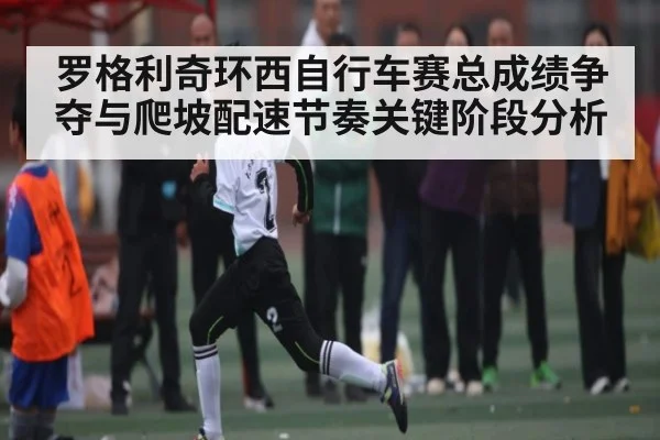 罗格利奇环西自行车赛总成绩争夺与爬坡配速节奏关键阶段分析